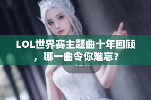 LOL世界赛主题曲十年回顾，哪一曲令你难忘？
