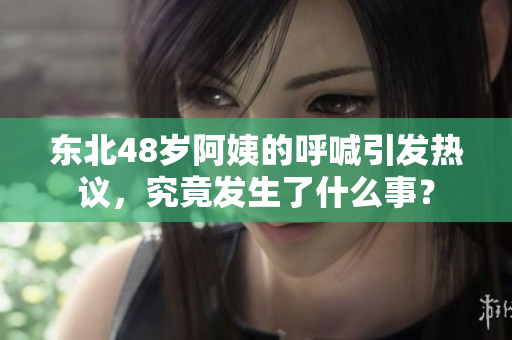 东北48岁阿姨的呼喊引发热议，究竟发生了什么事？