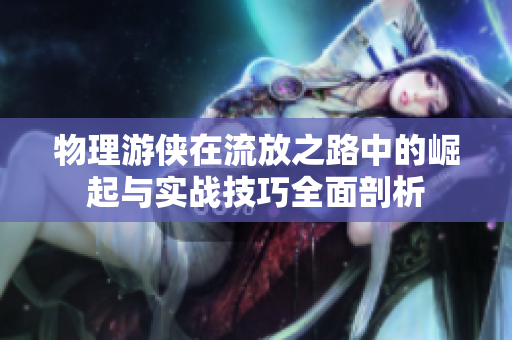物理游侠在流放之路中的崛起与实战技巧全面剖析