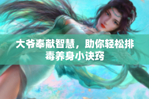 大爷奉献智慧，助你轻松排毒养身小诀窍