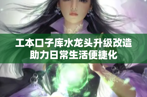 工本口子库水龙头升级改造助力日常生活便捷化