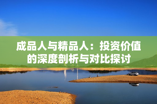 成品人与精品人：投资价值的深度剖析与对比探讨