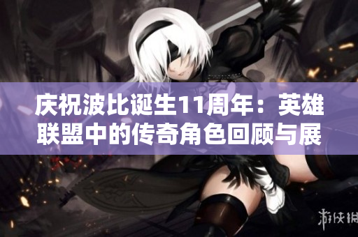 庆祝波比诞生11周年：英雄联盟中的传奇角色回顾与展望