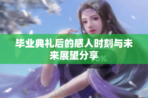 毕业典礼后的感人时刻与未来展望分享