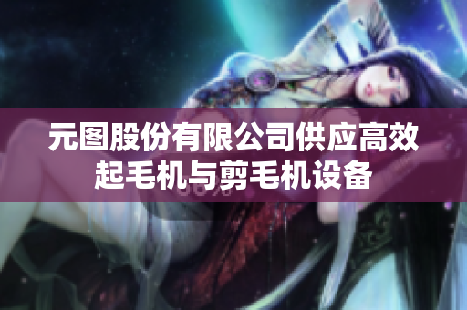 元图股份有限公司供应高效起毛机与剪毛机设备