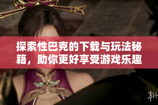 探索性巴克的下载与玩法秘籍，助你更好享受游戏乐趣