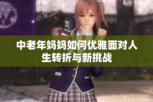 中老年妈妈如何优雅面对人生转折与新挑战