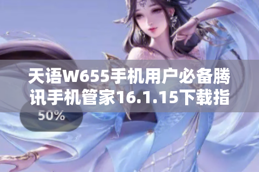 天语W655手机用户必备腾讯手机管家16.1.15下载指南
