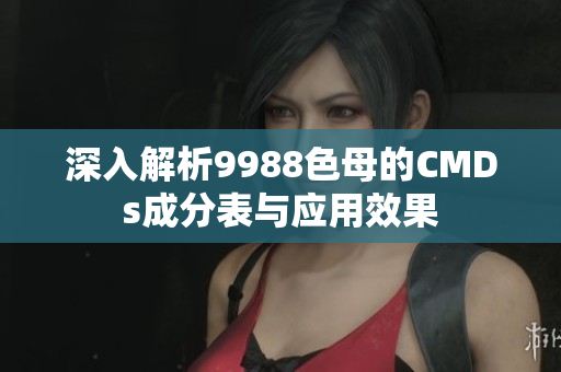 深入解析9988色母的CMDs成分表与应用效果