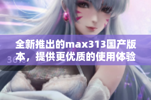 全新推出的max313国产版本，提供更优质的使用体验