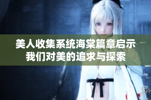 美人收集系统海棠篇章启示我们对美的追求与探索