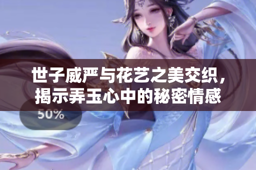 世子威严与花艺之美交织，揭示弄玉心中的秘密情感