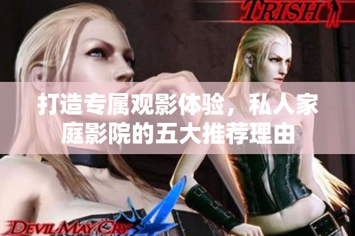 打造专属观影体验，私人家庭影院的五大推荐理由