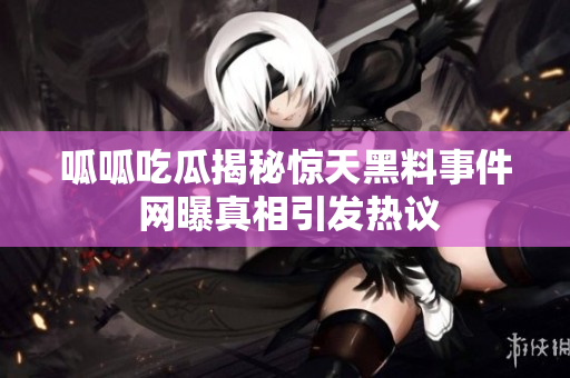 呱呱吃瓜揭秘惊天黑料事件 网曝真相引发热议
