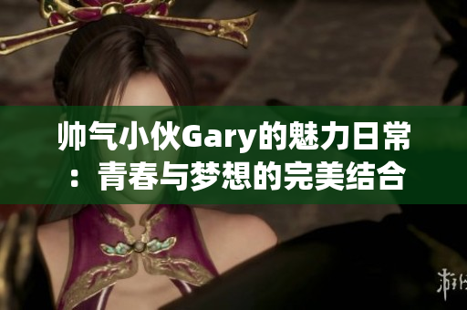 帅气小伙Gary的魅力日常：青春与梦想的完美结合
