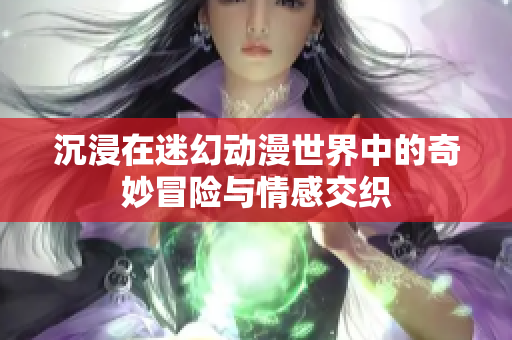 沉浸在迷幻动漫世界中的奇妙冒险与情感交织