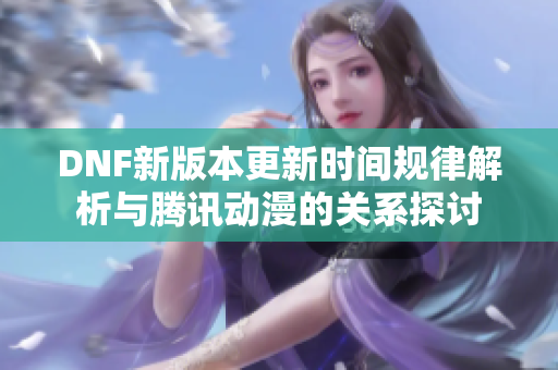 DNF新版本更新时间规律解析与腾讯动漫的关系探讨