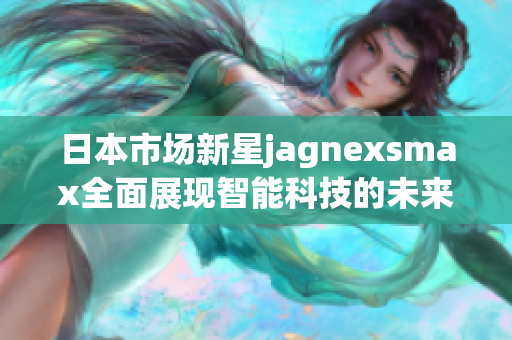 日本市场新星jagnexsmax全面展现智能科技的未来潜力
