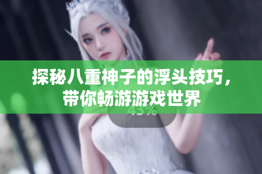探秘八重神子的浮头技巧，带你畅游游戏世界