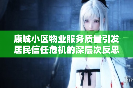 康城小区物业服务质量引发居民信任危机的深层次反思与借鉴