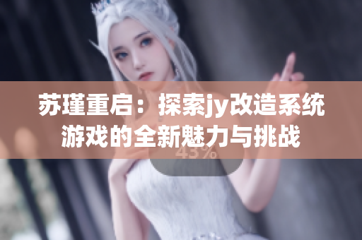 苏瑾重启：探索jy改造系统游戏的全新魅力与挑战