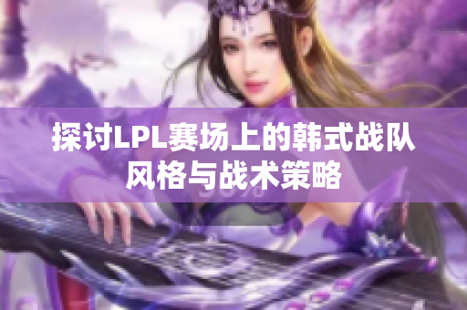 探讨LPL赛场上的韩式战队风格与战术策略