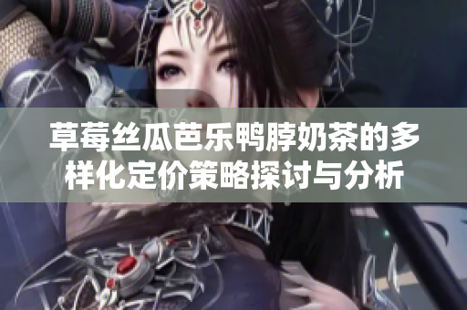 草莓丝瓜芭乐鸭脖奶茶的多样化定价策略探讨与分析