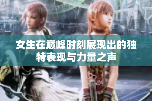 女生在巅峰时刻展现出的独特表现与力量之声