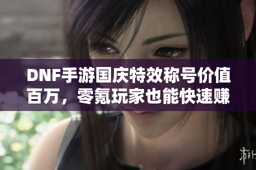 DNF手游国庆特效称号价值百万，零氪玩家也能快速赚钱！