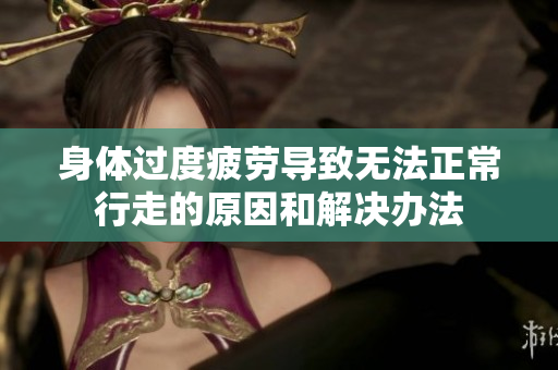 身体过度疲劳导致无法正常行走的原因和解决办法