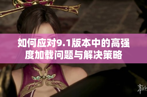 如何应对9.1版本中的高强度加载问题与解决策略
