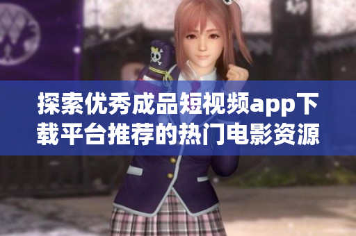 探索优秀成品短视频app下载平台推荐的热门电影资源