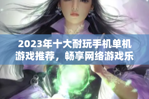 2023年十大耐玩手机单机游戏推荐，畅享网络游戏乐趣