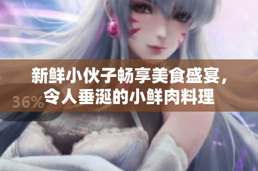 新鲜小伙子畅享美食盛宴，令人垂涎的小鲜肉料理