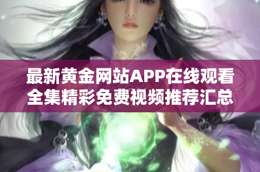 最新黄金网站APP在线观看全集精彩免费视频推荐汇总