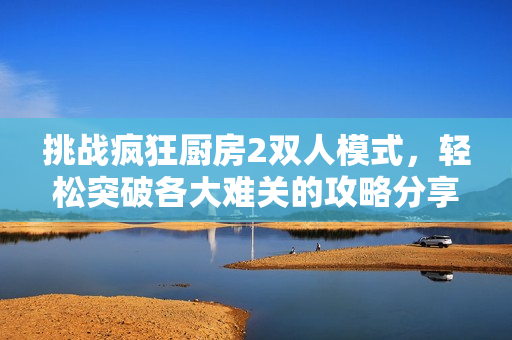 挑战疯狂厨房2双人模式，轻松突破各大难关的攻略分享