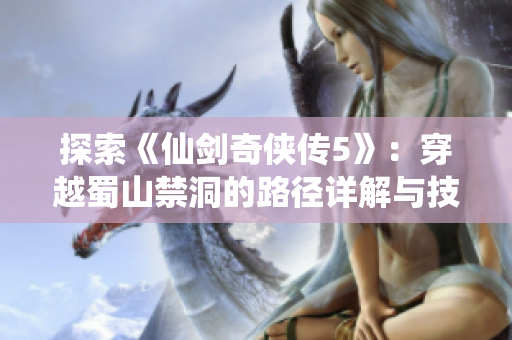 探索《仙剑奇侠传5》：穿越蜀山禁洞的路径详解与技巧分享
