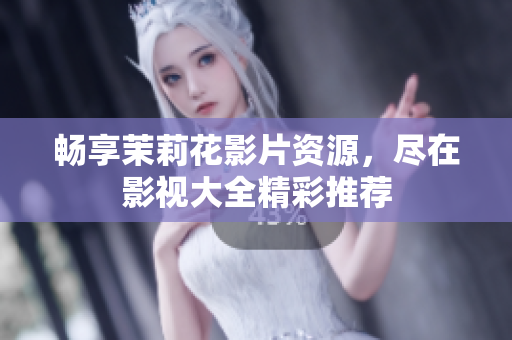 畅享茉莉花影片资源，尽在影视大全精彩推荐