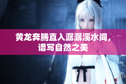 黄龙奔腾直入潺潺溪水间，谱写自然之美