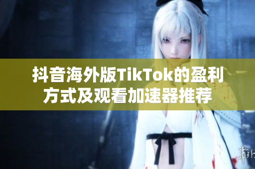 抖音海外版TikTok的盈利方式及观看加速器推荐