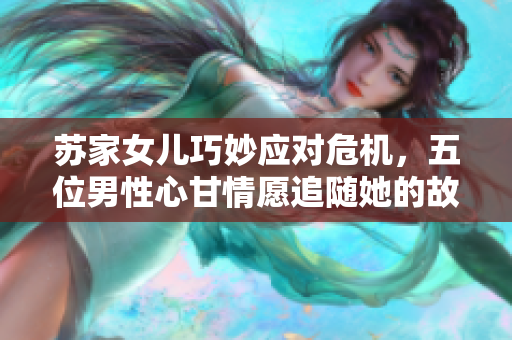 苏家女儿巧妙应对危机，五位男性心甘情愿追随她的故事
