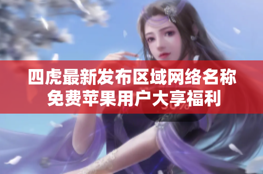 四虎最新发布区域网络名称 免费苹果用户大享福利