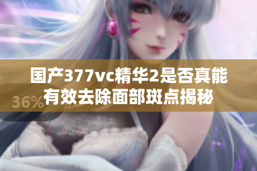 国产377vc精华2是否真能有效去除面部斑点揭秘