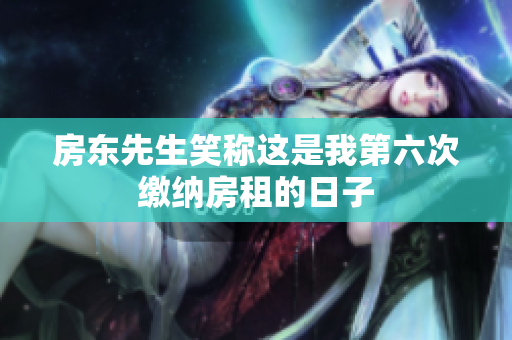 房东先生笑称这是我第六次缴纳房租的日子