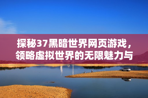 探秘37黑暗世界网页游戏，领略虚拟世界的无限魅力与挑战