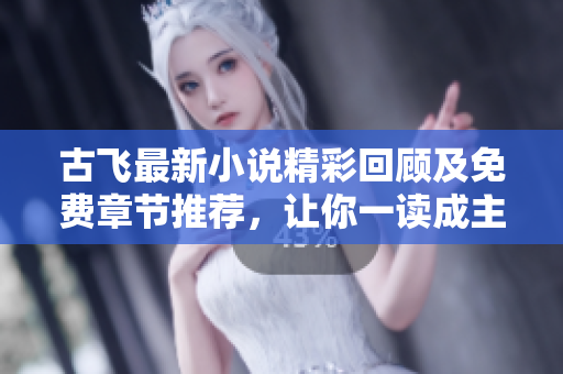 古飞最新小说精彩回顾及免费章节推荐，让你一读成主顾