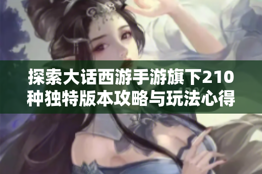 探索大话西游手游旗下210种独特版本攻略与玩法心得