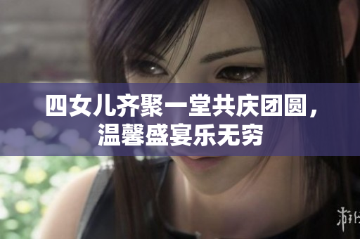 四女儿齐聚一堂共庆团圆，温馨盛宴乐无穷