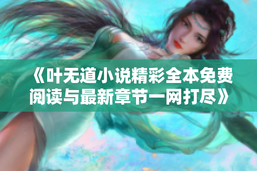 《叶无道小说精彩全本免费阅读与最新章节一网打尽》
