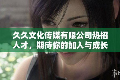 久久文化传媒有限公司热招人才，期待你的加入与成长
